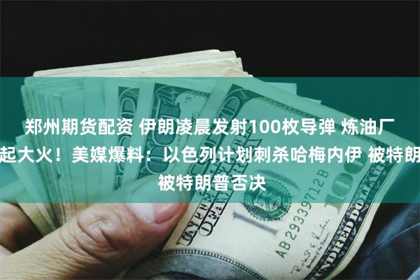 郑州期货配资 伊朗凌晨发射100枚导弹 炼油厂中弹燃起大火！美媒爆料：以色列计划刺杀哈梅内伊 被特朗普否决