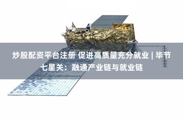 炒股配资平台注册 促进高质量充分就业 | 毕节七星关：融通产业链与就业链