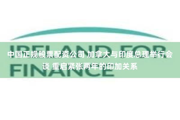 中国正规股票配资公司 加拿大与印度总理举行会谈 重启紧张两年的印加关系