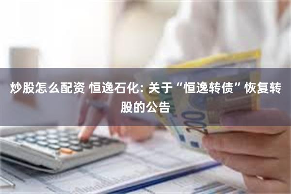 炒股怎么配资 恒逸石化: 关于“恒逸转债”恢复转股的公告