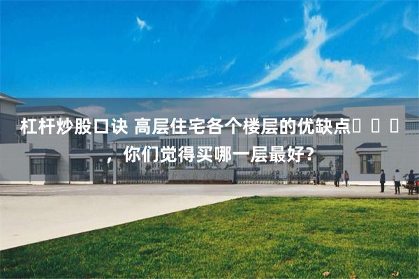杠杆炒股口诀 高层住宅各个楼层的优缺点​​​，你们觉得买哪一层最好？