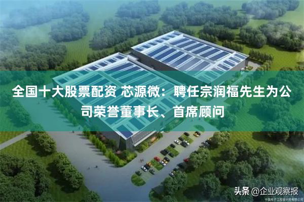 全国十大股票配资 芯源微：聘任宗润福先生为公司荣誉董事长、首席顾问