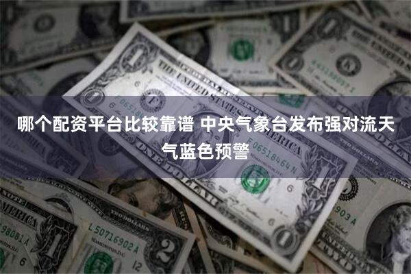 哪个配资平台比较靠谱 中央气象台发布强对流天气蓝色预警
