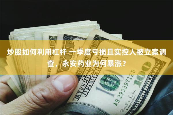 炒股如何利用杠杆 一季度亏损且实控人被立案调查，永安药业为何暴涨？