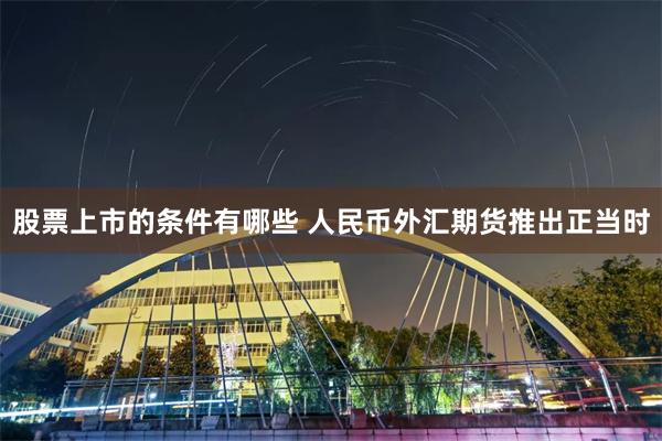 股票上市的条件有哪些 人民币外汇期货推出正当时