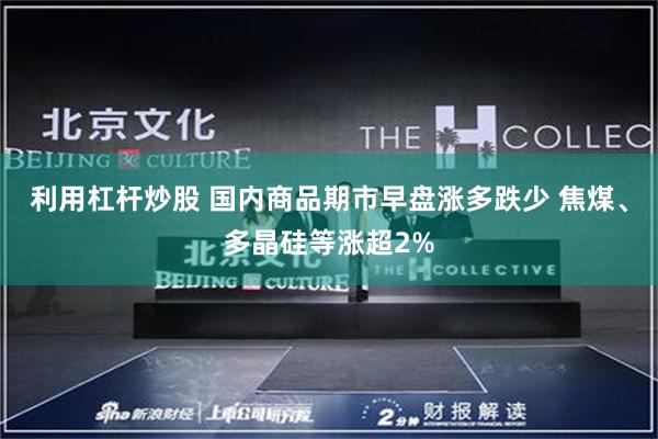 利用杠杆炒股 国内商品期市早盘涨多跌少 焦煤、多晶硅等涨超2%