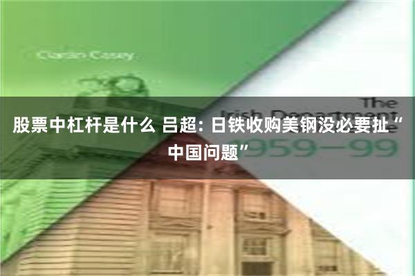 股票中杠杆是什么 吕超: 日铁收购美钢没必要扯“中国问题”