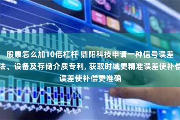 股票怎么加10倍杠杆 鼎阳科技申请一种信号误差检测方法、设备及存储介质专利, 获取时域更精准误差使补偿更准确