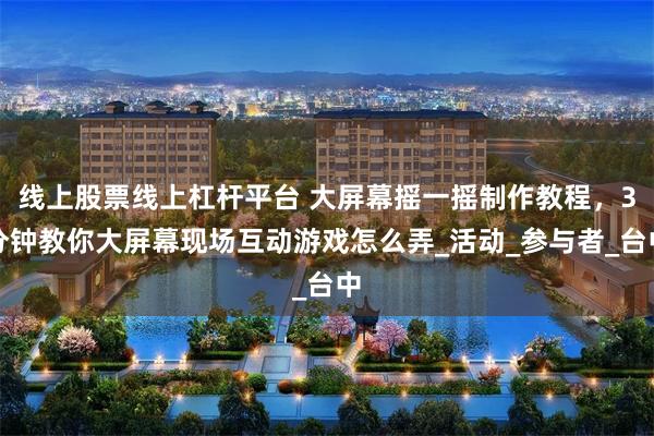 线上股票线上杠杆平台 大屏幕摇一摇制作教程，3分钟教你大屏幕现场互动游戏怎么弄_活动_参与者_台中