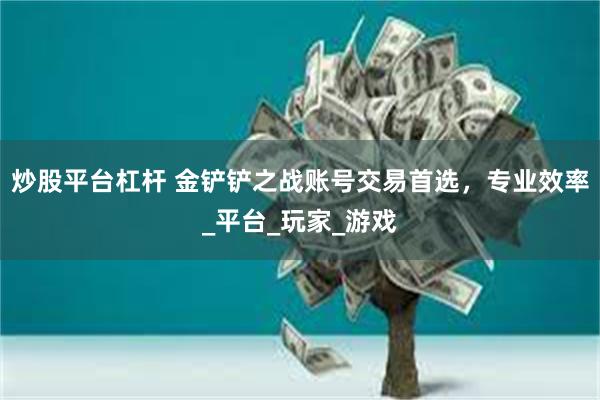 炒股平台杠杆 金铲铲之战账号交易首选，专业效率_平台_玩家_游戏
