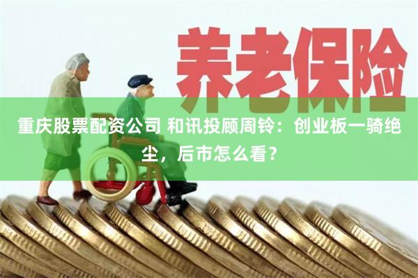 重庆股票配资公司 和讯投顾周铃：创业板一骑绝尘，后市怎么看？