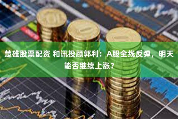 楚雄股票配资 和讯投顾郭利：A股全线反弹，明天能否继续上涨？