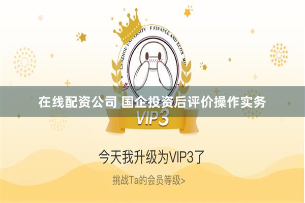 在线配资公司 国企投资后评价操作实务