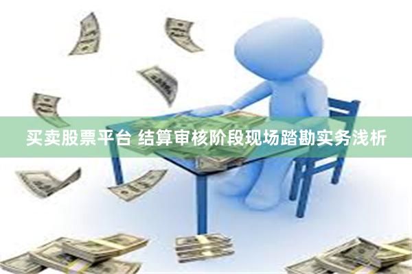 买卖股票平台 结算审核阶段现场踏勘实务浅析