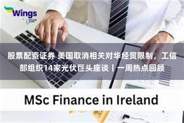 股票配资证券 美国取消相关对华经贸限制，工信部组织14家光伏巨头座谈丨一周热点回顾
