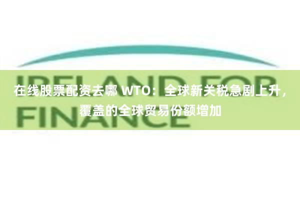 在线股票配资去哪 WTO：全球新关税急剧上升，覆盖的全球贸易份额增加