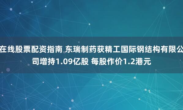 在线股票配资指南 东瑞制药获精工国际钢结构有限公司增持1.09亿股 每股作价1.2港元