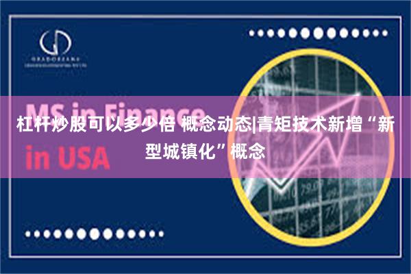 杠杆炒股可以多少倍 概念动态|青矩技术新增“新型城镇化”概念