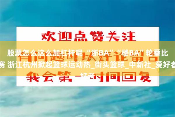 股票怎么这么加杠杆呢 “浙BA”“楼BA”轮番比赛 浙江杭州掀起篮球运动热_街头篮球_中新社_爱好者