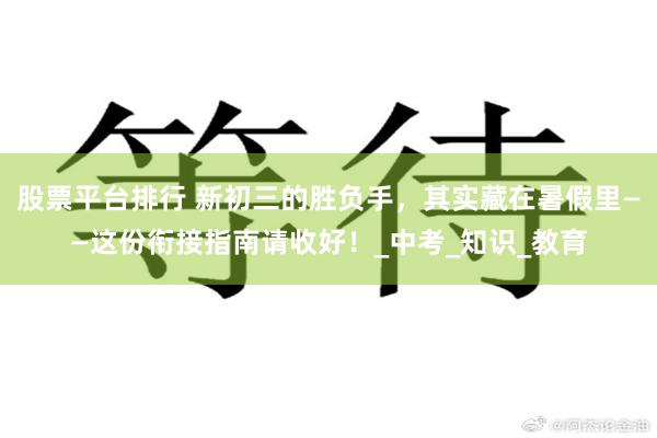 股票平台排行 新初三的胜负手，其实藏在暑假里——这份衔接指南请收好！_中考_知识_教育
