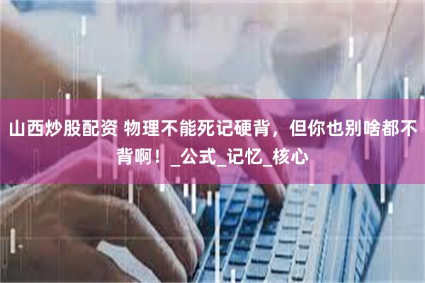 山西炒股配资 物理不能死记硬背，但你也别啥都不背啊！_公式_记忆_核心