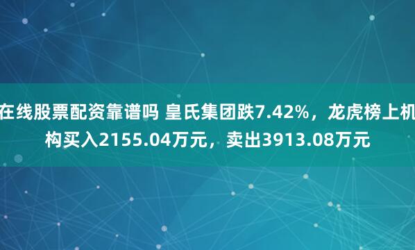 在线股票配资靠谱吗 皇氏集团跌7.42%，龙虎榜上机构买入2155.04万元，卖出3913.08万元