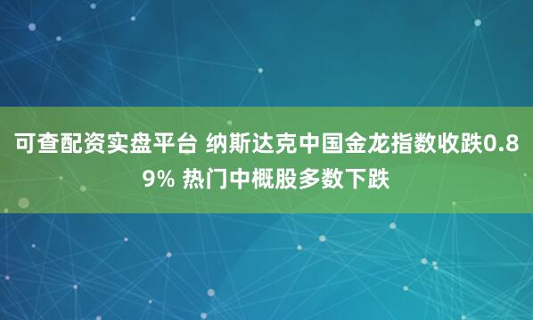 可查配资实盘平台 纳斯达克中国金龙指数收跌0.89% 热门中概股多数下跌