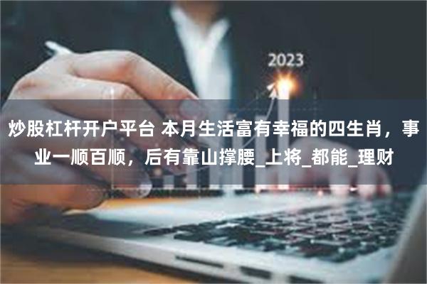 炒股杠杆开户平台 本月生活富有幸福的四生肖，事业一顺百顺，后有靠山撑腰_上将_都能_理财