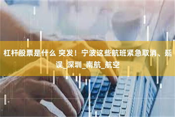杠杆股票是什么 突发！宁波这些航班紧急取消、延误_深圳_南航_航空