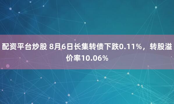 配资平台炒股 8月6日长集转债下跌0.11%，转股溢价率10.06%