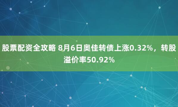 股票配资全攻略 8月6日奥佳转债上涨0.32%，转股溢价率50.92%