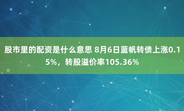 股市里的配资是什么意思 8月6日蓝帆转债上涨0.15%，转股溢价率105.36%