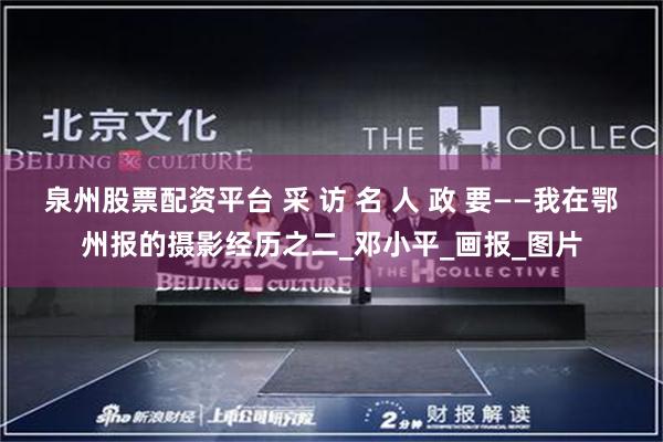 泉州股票配资平台 采 访 名 人 政 要——我在鄂州报的摄影经历之二_邓小平_画报_图片