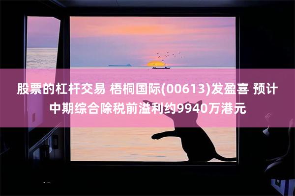 股票的杠杆交易 梧桐国际(00613)发盈喜 预计中期综合除税前溢利约9940万港元