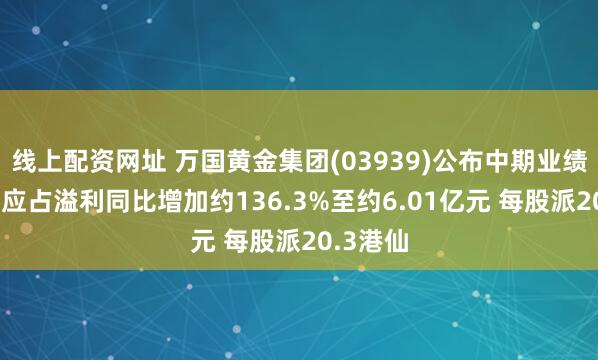 线上配资网址 万国黄金集团(03939)公布中期业绩 拥有人应占溢利同比增加约136.3%至约6.01亿元 每股派20.3港仙