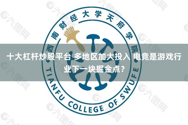 十大杠杆炒股平台 多地区加大投入 电竞是游戏行业下一块掘金点？