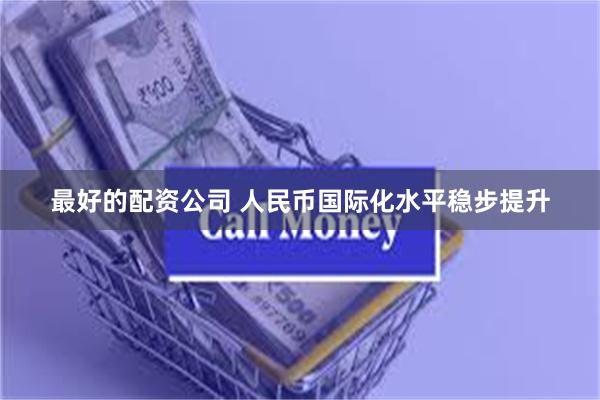最好的配资公司 人民币国际化水平稳步提升