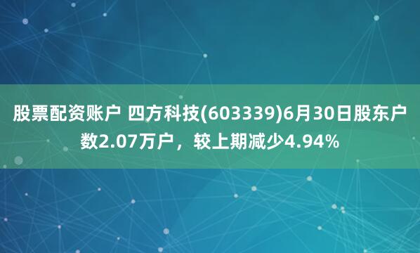 股票配资账户 四方科技(603339)6月30日股东户数2.07万户，较上期减少4.94%