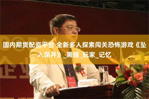 国内期货配资平台 全新多人探索闯关恐怖游戏《坠入深井》_黑暗_玩家_记忆