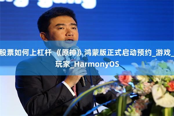股票如何上杠杆 《原神》鸿蒙版正式启动预约_游戏_玩家_HarmonyOS