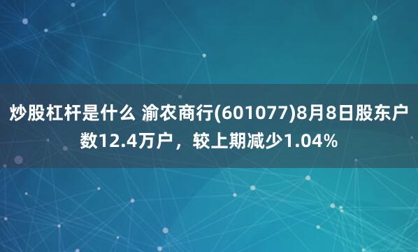 炒股杠杆是什么 渝农商行(601077)8月8日股东户数12.4万户，较上期减少1.04%