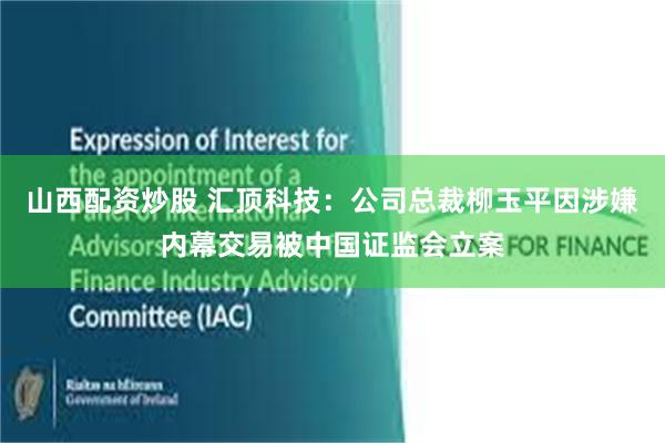 山西配资炒股 汇顶科技：公司总裁柳玉平因涉嫌内幕交易被中国证监会立案