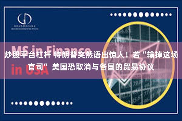 炒股平台杠杆 特朗普突然语出惊人！若“输掉这场官司” 美国恐取消与各国的贸易协议