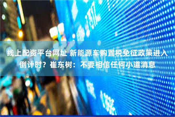 线上配资平台网址 新能源车购置税免征政策进入倒计时？崔东树：不要相信任何小道消息