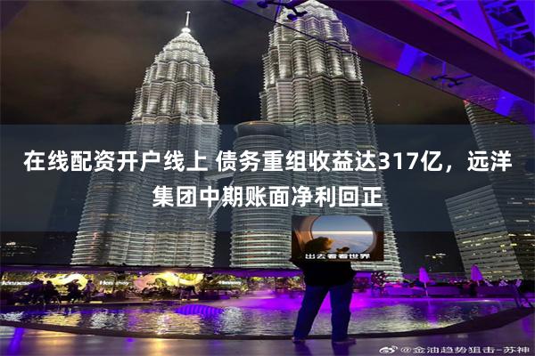 在线配资开户线上 债务重组收益达317亿，远洋集团中期账面净利回正