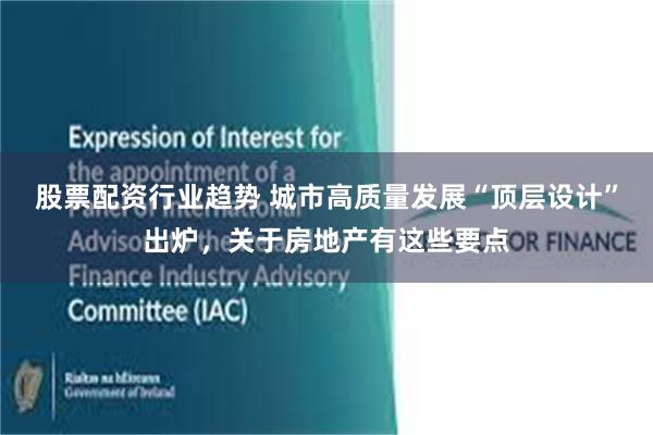 股票配资行业趋势 城市高质量发展“顶层设计”出炉，关于房地产有这些要点