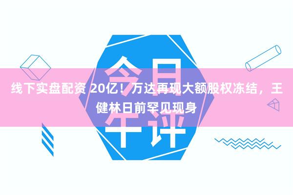 线下实盘配资 20亿！万达再现大额股权冻结，王健林日前罕见现身