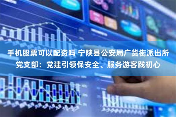 手机股票可以配资吗 宁陕县公安局广货街派出所党支部：党建引领保安全、服务游客践初心