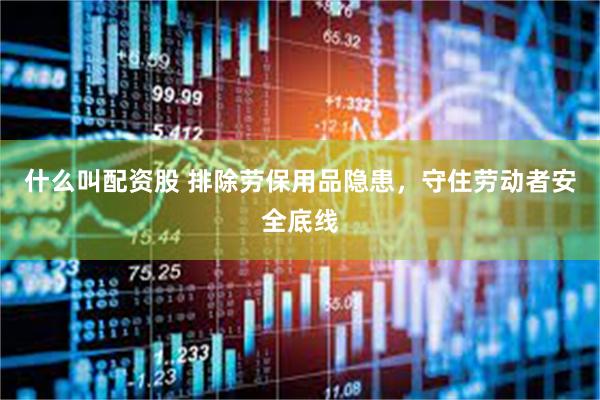 什么叫配资股 排除劳保用品隐患，守住劳动者安全底线