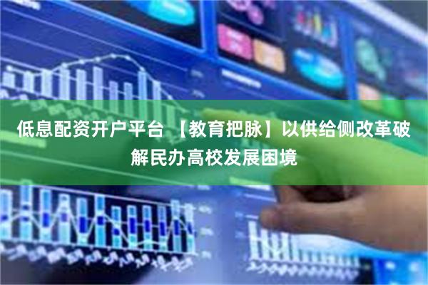 低息配资开户平台 【教育把脉】以供给侧改革破解民办高校发展困境